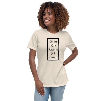 Kill Me With Kindness Not Cancer - Women's Relaxed T-Shirt